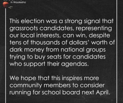 This election was a strong signal that grassroots candidates, representing our local interests, can win, despite tens of thousands of dollars’ worth of dark money from national groups trying to buy seats for candidates who support their agendas. We hope that this inspires more community members to consider running for school board next April.